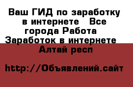 Ваш ГИД по заработку в интернете - Все города Работа » Заработок в интернете   . Алтай респ.